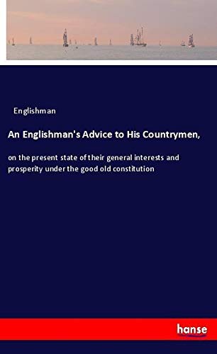An Englishman's Advice to His Countrymen,: on the present state of their general interests and prosperity under the good old constitution