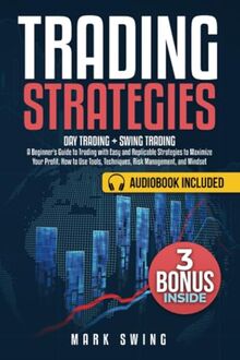 Trading Strategies: Day Trading + Swing Trading. A Beginner's Guide to Trading with Easy and Replicable Strategies to Maximize Your Profit. How to Use Tools, Techniques, Risk Management, and Mindset