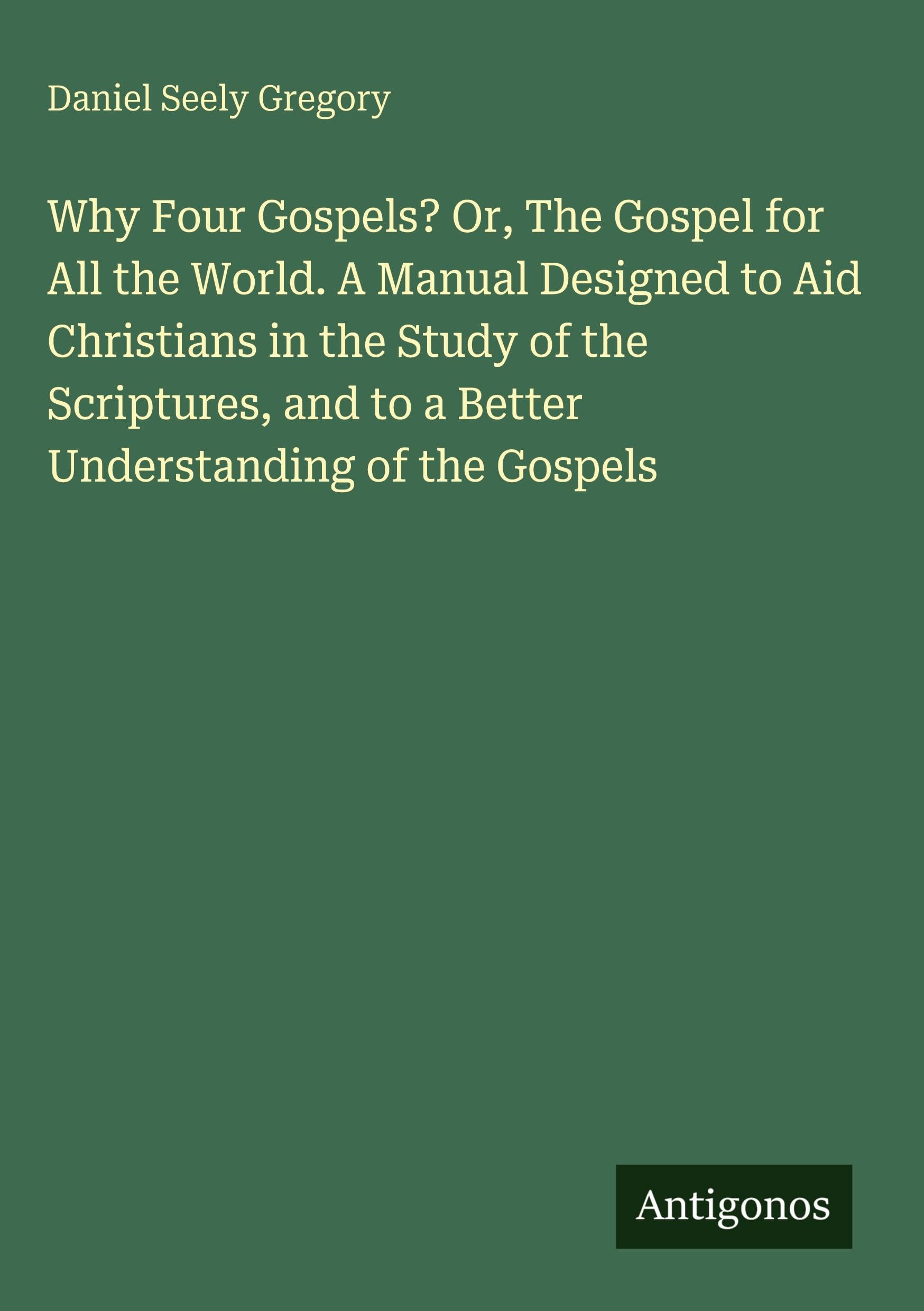 Why Four Gospels? Or, The Gospel for All the World. A Manual Designed to Aid Christians in the Study of the Scriptures, and to a Better Understanding of the Gospels