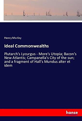Ideal Commonwealths: Plutarch's Lycurgus - More's Utopia; Bacon's New Atlantis; Campanella's City of the sun; and a fragment of Hall's Mundus alter et idem