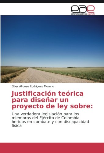 Justificación teórica para diseñar un proyecto de ley sobre:: Una verdadera legislación para los miembros del Ejército de Colombia heridos en combate y con discapacidad física