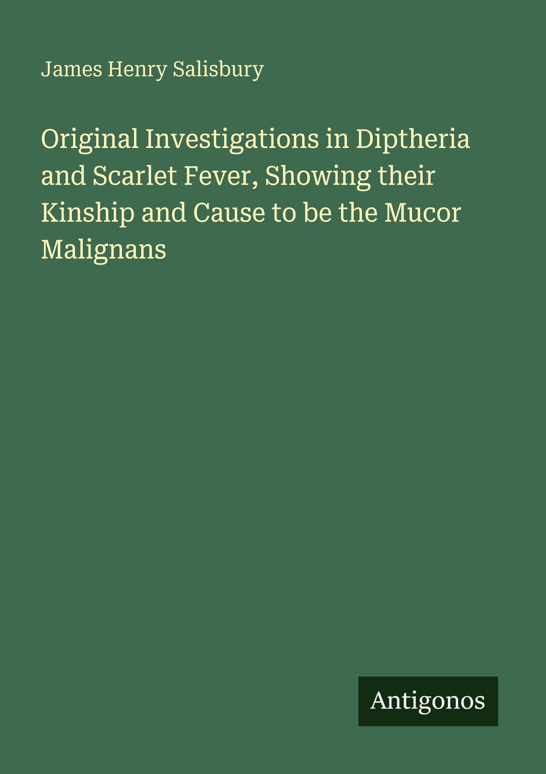 Original Investigations in Diptheria and Scarlet Fever, Showing their Kinship and Cause to be the Mucor Malignans