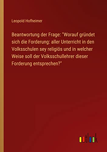 Beantwortung der Frage: Worauf gründet sich die Forderung: aller Unterricht in den Volksschulen sey religiös und in welcher Weise soll der Volksschullehrer dieser Forderung entsprechen?