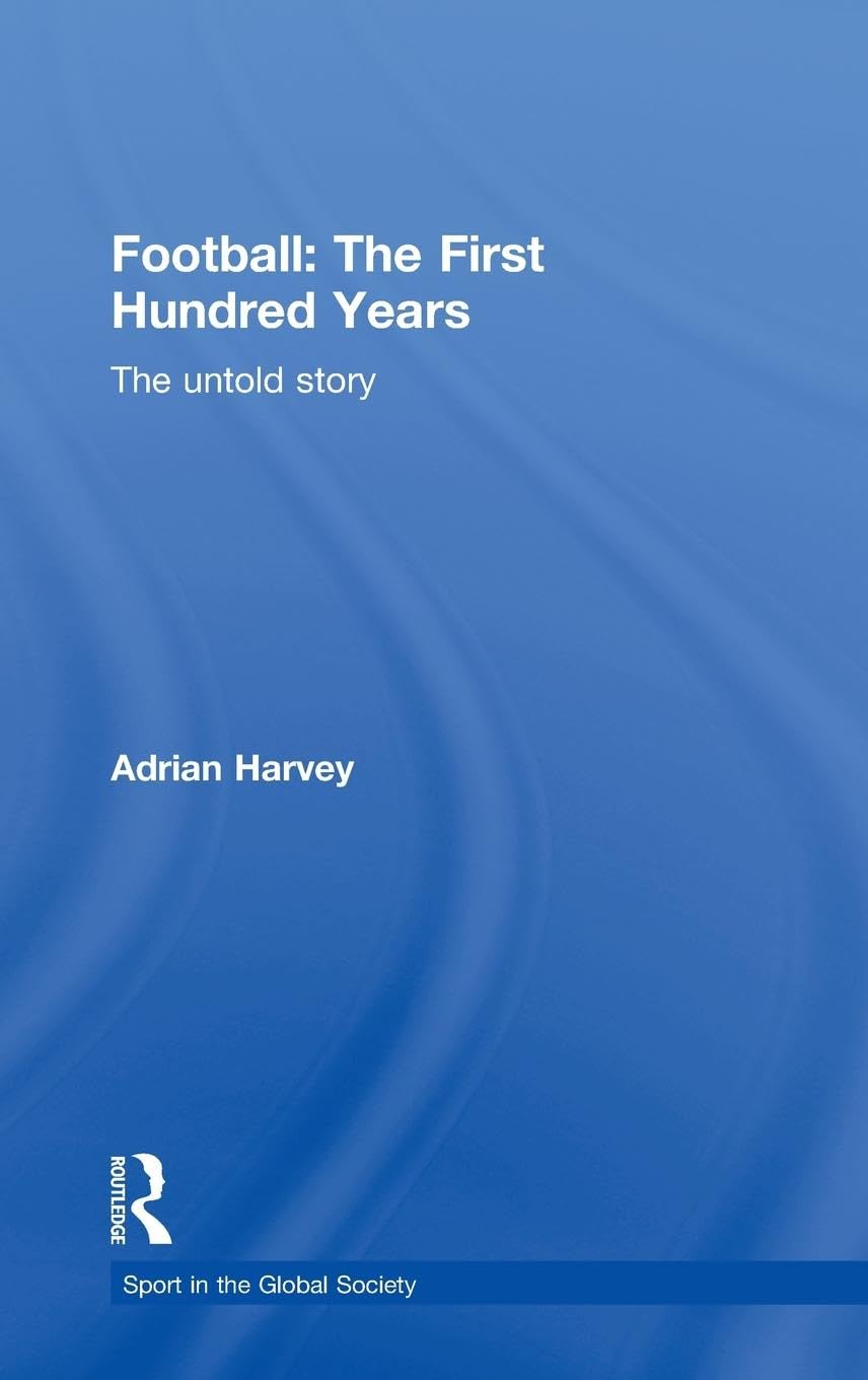 Football: The First Hundred Years: The Untold Story (SPORT IN THE GLOBAL SOCIETY)