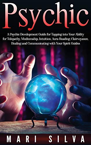 Psychic: A Psychic Development Guide for Tapping into Your Ability for Telepathy, Mediumship, Intuition, Aura Reading, Clairvoyance, Healing and Communicating with Your Spirit Guides