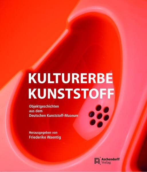 Kulturerbe Kunststoff: Objektgeschichten aus dem Deutschen Kunststoff-Museum: ein moderner Werkstoff im kulturhistorischen Kontext