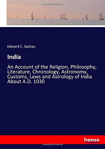 India: An Account of the Religion, Philosophy, Literature, Chronology, Astronomy, Customs, Laws and Astrology of India About A.D. 1030