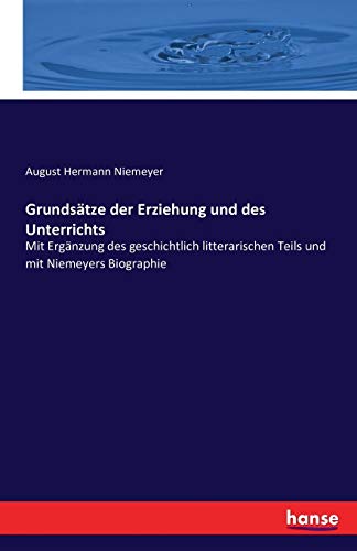 Grundsätze der Erziehung und des Unterrichts: Mit Ergänzung des geschichtlich litterarischen Teils und mit Niemeyers Biographie