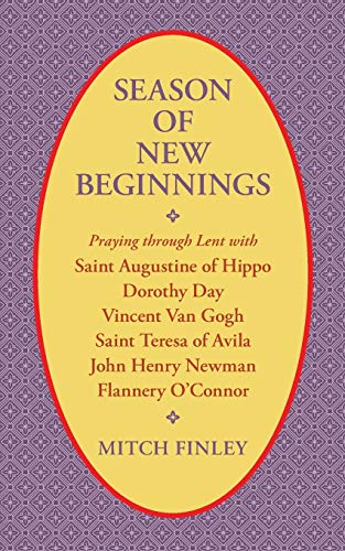 Season of New Beginnings: Praying through Lent with Saint Augustine of Hippo, Dorothy Day, Vincent van Gogh, Saint Teresa of Avila, John Henry Newman, Flannery O'Connor
