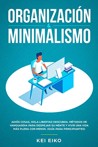 ORGANIZACIÓN & MINIMALISMO: Adiós A Las Cosas, Hola Libertad: Descubra Métodos De Vanguardia Para Despejar Su Mente Y Vivir Una Vida Más Plena Con Menos (Guía Para Principiantes)