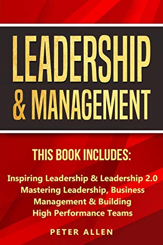 Leadership & Management: This Book Includes: Inspiring Leadership & Leadership 2.0. Mastering Leadership, Business Management & Building High Performance Teams
