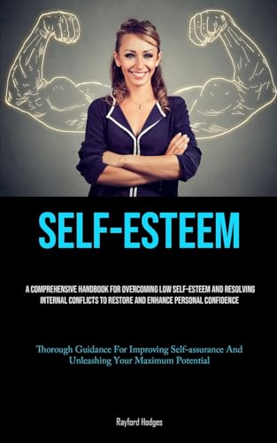 Self-Esteem: A Comprehensive Handbook For Overcoming Low Self-esteem And Resolving Internal Conflicts To Restore And Enhance Personal Confidence ... And Unleashing Your Maximum Potential)