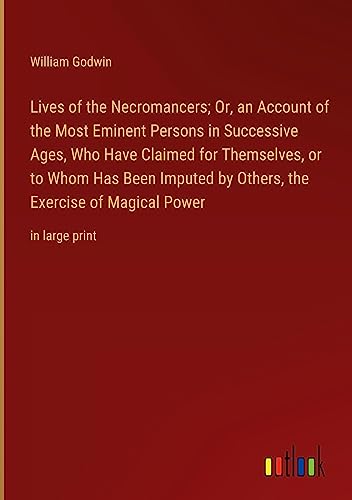 Lives of the Necromancers; Or, an Account of the Most Eminent Persons in Successive Ages, Who Have Claimed for Themselves, or to Whom Has Been Imputed ... the Exercise of Magical Power: in large print