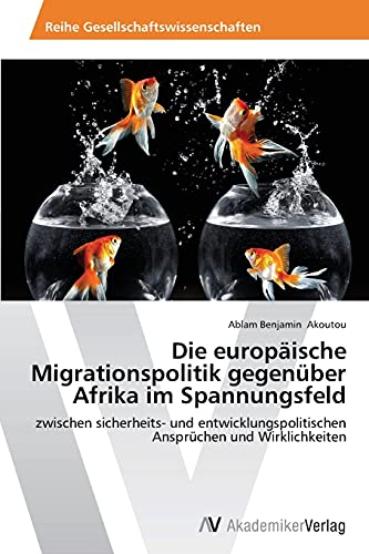 Die europäische Migrationspolitik gegenüber Afrika im Spannungsfeld: zwischen sicherheits- und entwicklungspolitischen Ansprüchen und Wirklichkeiten