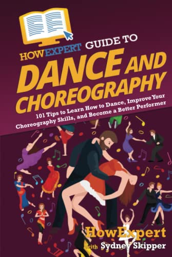 HowExpert Guide to Dance and Choreography: 101 Tips to Learn How to Dance, Improve Your Choreography Skills, and Become a Better Performer