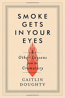 Smoke Gets in Your Eyes: And Other Lessons from the Crematory