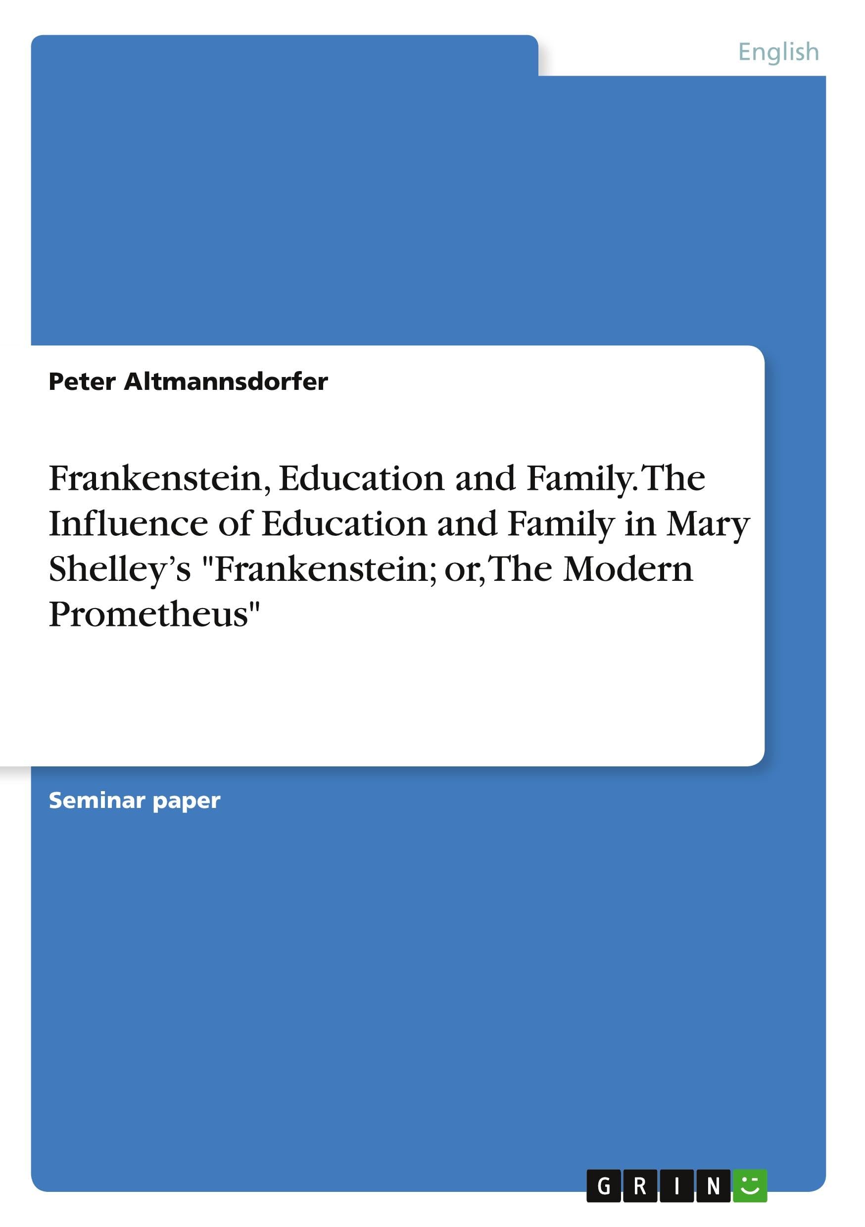 Frankenstein, Education and Family. The Influence of Education and Family in Mary Shelley's Frankenstein; or, The Modern Prometheus