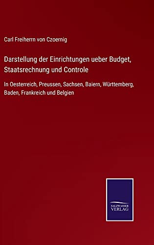 Darstellung der Einrichtungen ueber Budget, Staatsrechnung und Controle: In Oesterreich, Preussen, Sachsen, Baiern, Württemberg, Baden, Frankreich und Belgien