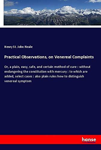 Practical Observations, on Venereal Complaints: Or, a plain, easy, safe, and certain method of cure : without endangering the constitution with ... rules how to distinguish venereal symptom