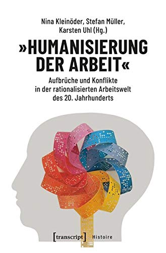 »Humanisierung der Arbeit«: Aufbrüche und Konflikte in der rationalisierten Arbeitswelt des 20. Jahrhunderts (Histoire, Bd. 150)