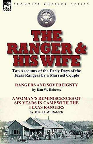 The Ranger & His Wife: Two Accounts of the Early Days of the Texas Rangers by a Married Couple-Rangers and Sovereignty by Dan W. Roberts & A Woman's ... with the Texas Rangers by Mrs. D. W. Roberts