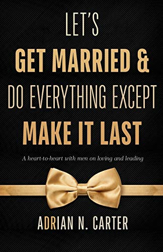 Let's Get Married & Do Everything Except Make It Last: A Heart-to-Heart with Men on Loving and Leading