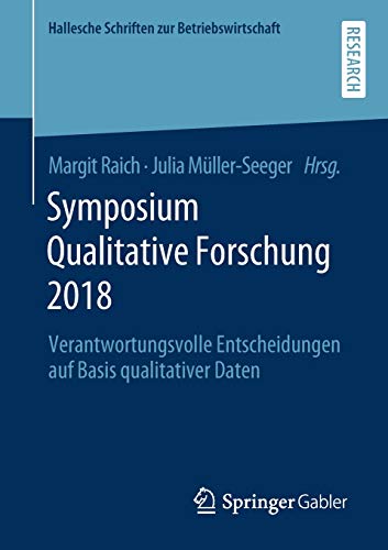 Symposium Qualitative Forschung 2018: Verantwortungsvolle Entscheidungen auf Basis qualitativer Daten (Hallesche Schriften zur Betriebswirtschaft (34), Band 34)