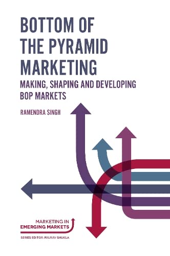 Bottom of the Pyramid Marketing: Making, Shaping and Developing Bop Markets (Marketing in Emerging Markets)