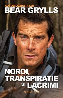 NOROI TRANSPIRATIE SI LACRIMI - AUTOBIOGRAFIA LUI BEAR GRYLLS