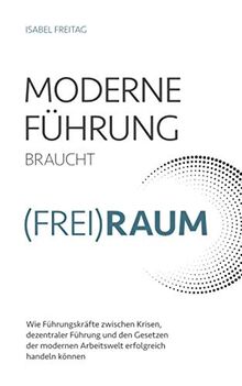 Moderne Führung braucht (Frei)Raum – Wie Führungskräfte zwischen Krisen, dezentraler Führung und den Gesetzen der modernen Arbeitswelt erfolgreich handeln können