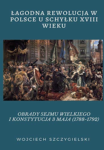 ¿AGODNA REWOLUCJA W POLSCE U SCHY¿KU XVIII WIEKU: OBRADY SEJMU WIELKIEGO I KONSTYTUCJA 3 MAJA (1788-1792)