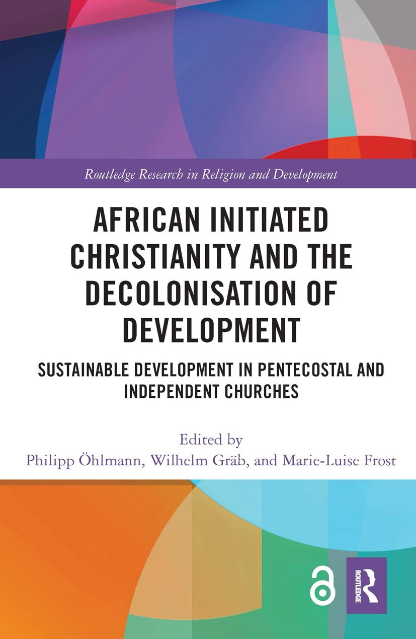 African Initiated Christianity and the Decolonisation of Development: Sustainable Development in Pentecostal and Independent Churches (Routledge Research in Religion and Development)