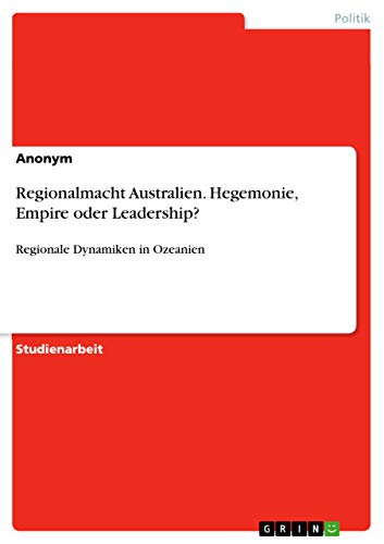 Regionalmacht Australien. Hegemonie, Empire oder Leadership?: Regionale Dynamiken in Ozeanien