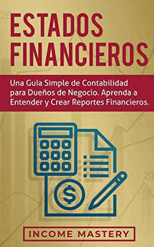 Estados financieros: Una guía simple de contabilidad para dueños de negocio. Aprenda a entender y crear reportes financieros