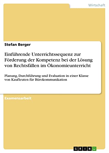 Einführende Unterrichtssequenz zur Förderung der Kompetenz bei der Lösung von Rechtsfällen im Ökonomieunterricht: Planung, Durchführung und Evaluation ... Klasse von Kaufleuten für Bürokommunikation