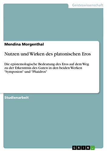Nutzen und Wirken des platonischen Eros: Die epistemologische Bedeutung des Eros auf dem Weg zu der Erkenntnis des Guten in den beiden Werken Symposion und Phaidros