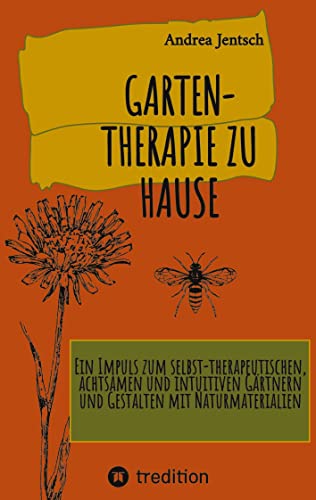 Garten-Therapie zu Hause: Ein Impuls zum selbst-therapeutischen, achtsamen und intuitiven Gärtnern und Gestalten mit Naturmaterialien