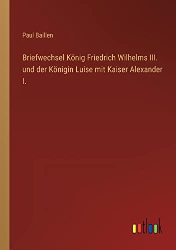 Briefwechsel König Friedrich Wilhelms III. und der Königin Luise mit Kaiser Alexander I.