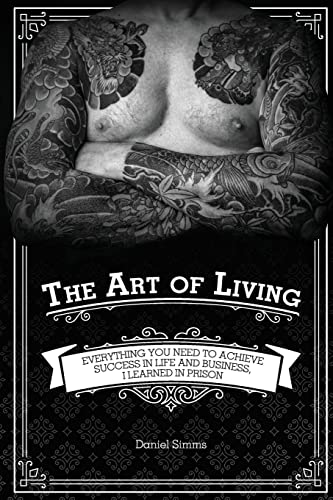 The Art of Living: Everything You Need to Achieve Success in Life and Business, I Learned in Prison