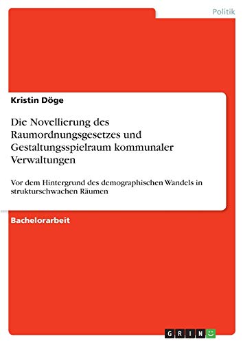 Die Novellierung des Raumordnungsgesetzes und Gestaltungsspielraum kommunaler Verwaltungen: Vor dem Hintergrund des demographischen Wandels in strukturschwachen Räumen