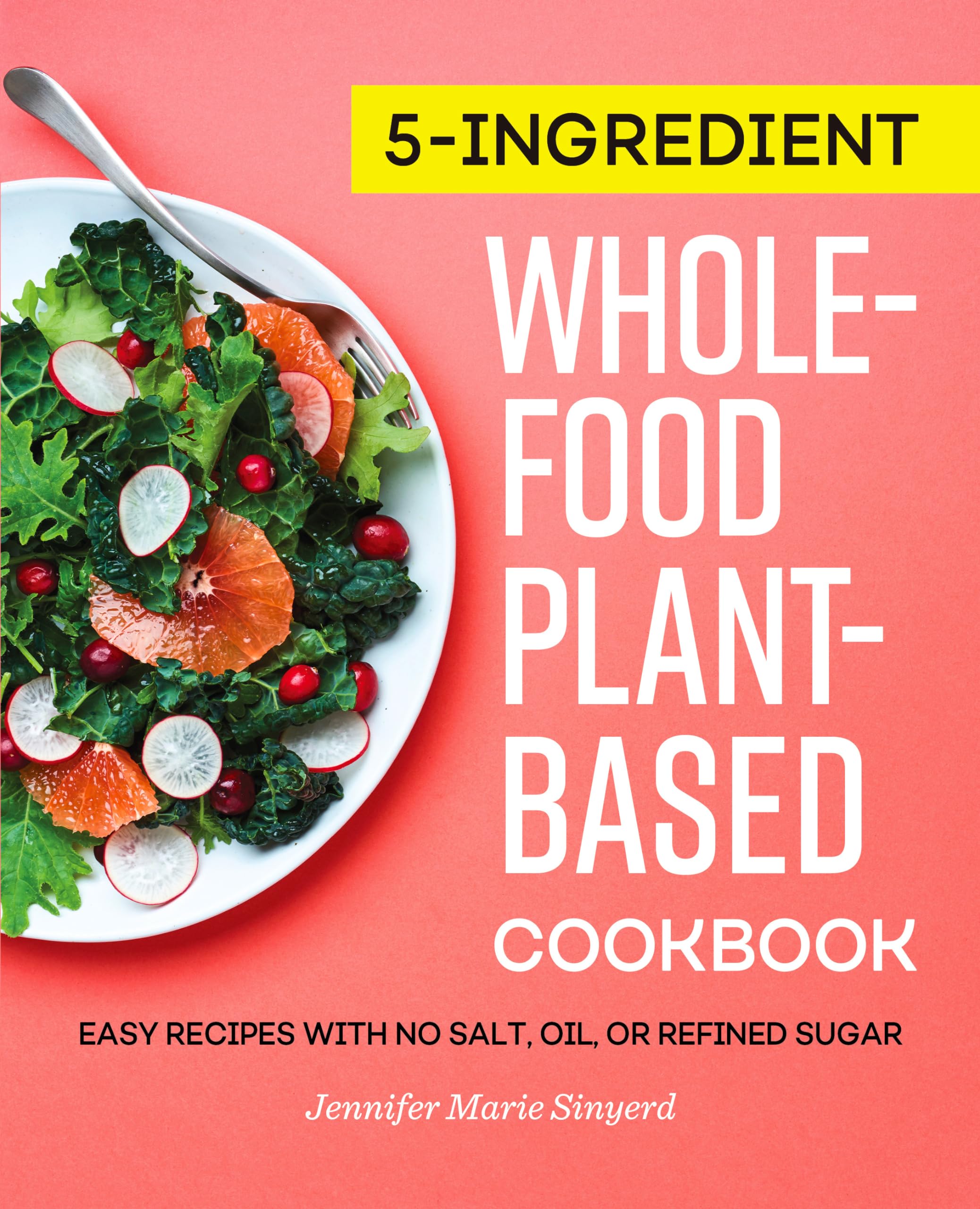 Sinyerd, Jennifer Marie 5-Ingredient Whole-Food, Plant-Based Cookbook, Easy Recipes With No Salt, Oil, Or Refined Sugar