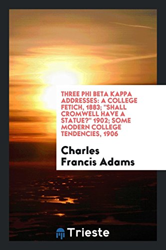 Three Phi Beta Kappa addresses: A college fetich, 1883; Shall Cromwell have a statue? 1902; Some modern college tendencies, 1906