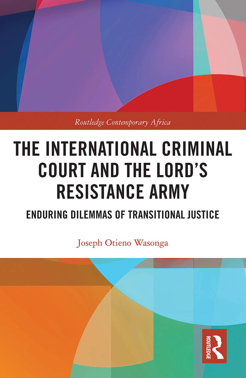 The International Criminal Court and the Lord’s Resistance Army: Enduring Dilemmas of Transitional Justice (Routledge Contemporary Africa)