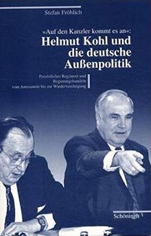 Auf den Kanzler kommt es an - Helmut Kohl und die deutsche Außenpolitik: Persönliches Regiment und Regierungshandeln vom Amtsantritt bis zur Wiedervereinigung