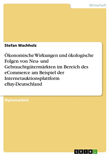 Ökonomische Wirkungen und ökologische Folgen von Neu- und Gebrauchtgütermärkten im Bereich des eCommerce am Beispiel der Internetauktionsplattform eBay-Deutschland: Diplomarbeit
