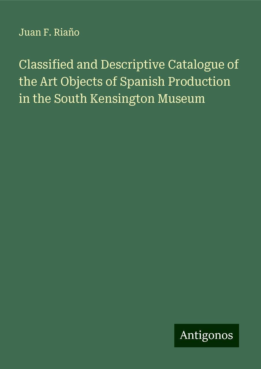 Classified and Descriptive Catalogue of the Art Objects of Spanish Production in the South Kensington Museum