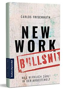 New Work Bullshit: Was wirklich zählt in der Arbeitswelt: Von Digitalisierung bis Home Office: was Entscheider wissen müssen und was moderne Unternehmen wirklich brauchen. Eine kritische Analyse