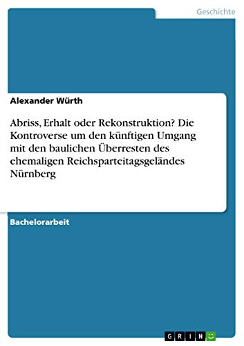 Abriss, Erhalt oder Rekonstruktion? Die Kontroverse um den künftigen Umgang mit den baulichen Überresten des ehemaligen Reichsparteitagsgeländes Nürnberg