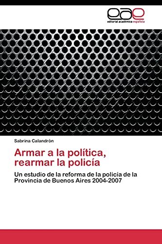 Armar a la política, rearmar la policía: Un estudio de la reforma de la policía de la Provincia de Buenos Aires 2004-2007