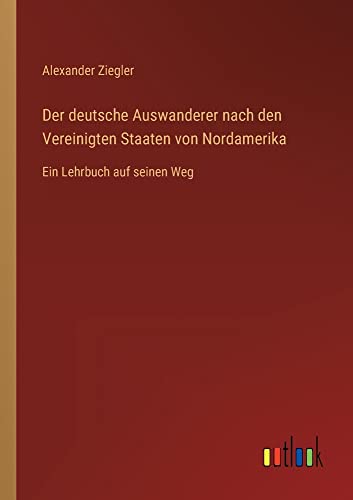 Der deutsche Auswanderer nach den Vereinigten Staaten von Nordamerika: Ein Lehrbuch auf seinen Weg